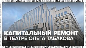 Капитальный ремонт начался в театре Олега Табакова в Москве - Москва 24