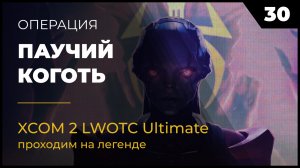 XCOM 2 LWOTC Операция 30 Паучий коготь на легенде Ultimate Mod