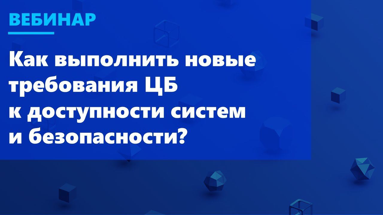 Вебинар «Как выполнить новые требования ЦБ к доступности систем и безопасности»