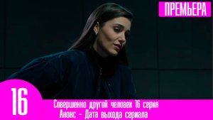 Совершенно другой человек 16 серия