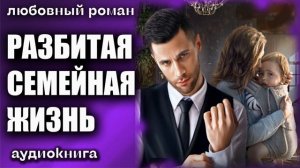 Разбитая семейная жизнь Любовный роман аудиокнига