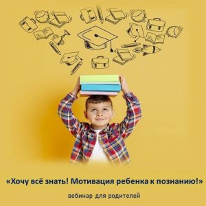 Вебинар для родителей "Хочу всё знать! Мотивация ребенка к познанию!"