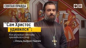 «Сам Христос удивился» - Как римские сотники приходили к Богу. Протоиерей  Андрей Ткачёв.