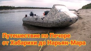 Путешествие по Печоре от Хабарихи до Нарьян-Мара на моторных лодках