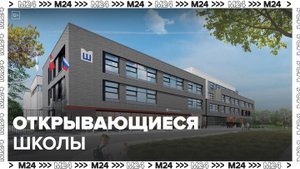 Москвичам рассказали, какие школы откроют в городе в ближайшее время - Москвы 24
