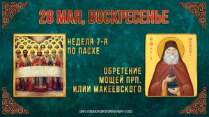 Неделя 7-я по Пасхе. Обретение мощей прп. Илии Макеевского. 28.05.2023 г. Православный календарь