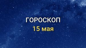 ГОРОСКОП на 15 мая 2021 года для всех знаков Зодиака