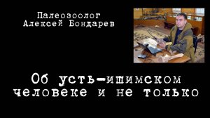 Выпуск первый
Палеозоолог Алексей Бондарев. Об Усть-Ишимском человеке и не только