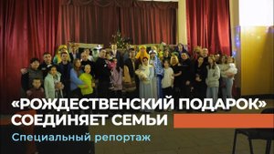 «РОЖДЕСТВЕНСКИЙ ПОДАРОК» СОЕДИНЯЕТ СЕМЬИ. Специальный репортаж