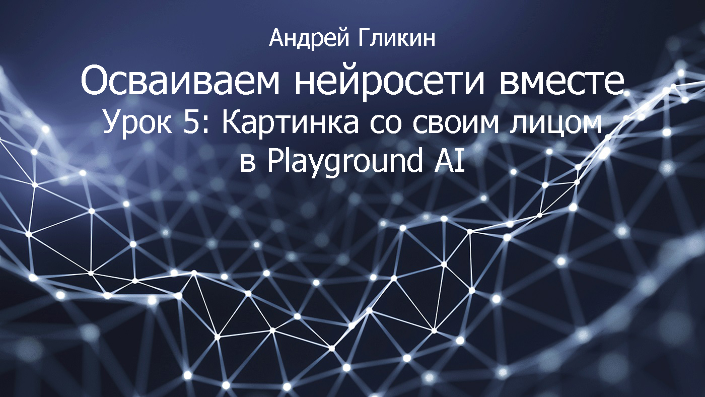 Андрей Гликин. Осваиваем нейросети вместе Урок 5: Картинка со своим лицом в Playground AI