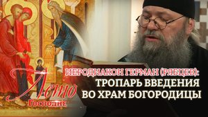 ИЕРОДИАКОН ГЕРМАН (РЯБЦЕВ): ТРОПАРЬ ВВЕДЕНИЯ  ВО ХРАМ БОГОРОДИЦЫ. ЛЕТО ГОСПОДНЕ