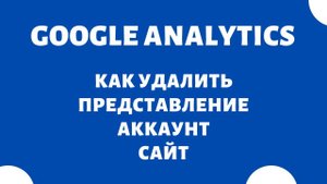 Как удалить сайт и представление в Google Analytics