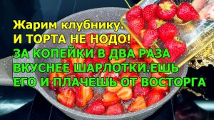 Жарим клубнику.И ТОРТА НЕ НОДО! ЗА КОПЕЙКИ В ДВА РАЗА ВКУСНЕЕ ШАРЛОТКИ.ЕШЬ ЕГО И ПЛАЧЕШЬ ОТ ВОСТОРГА