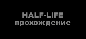 Легендарное прохождение Half-Life: Вспомнить всё!. Часть 1.