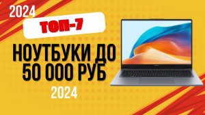 ТОП—7. 💻Лучшие ноутбуки до 50 000 рублей. 🔥Рейтинг 2024. Какой ноутбук выбрать по цене-качеству?