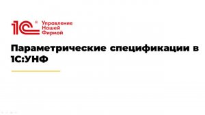 Вебинар "Параметрические спецификации в 1С:УНФ: новые возможности и примеры использования"