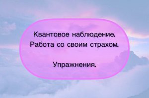 Квантовое наблюдение как творение своей реальности. Упражнения работы со страхом.