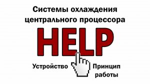 HELP Видео 4. Системы охлаждения центрального процессора.  Устройство и принцип работы.
