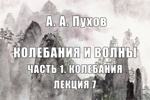 Лекция 7. Часть 1. Теория колебаний. Курс лекций "Колебания и волны". А.А. Пухов