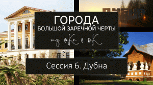 Города Большой Засечной черты: из века в век. Сессия 6. Дубна.