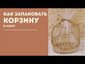Упаковка большой корзины в пакет