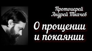 О Прощении и Покаянии. Протоиерей Андрей Ткачев