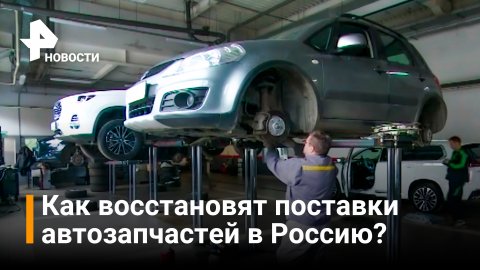 Поставки автозапчастей в РФ восстановят с помощью параллельного импорта / РЕН Новости