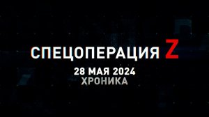 Спецоперация Z: хроника главных военных событий 28 мая