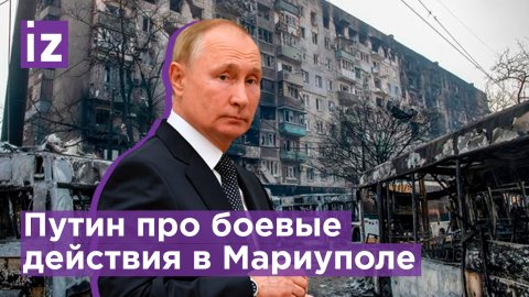 Путин: в Мариуполе боевые действия закончены / Известия