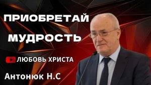 ПРОПОВЕДЬ//ПРЕОБРЕТАЙ МУДРОСТЬ//АНТАНЮК Н.С ЛЮБОВЬ ХРИСТА.