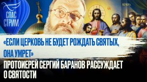 «ЕСЛИ ЦЕРКОВЬ НЕ БУДЕТ РОЖДАТЬ СВЯТЫХ, ОНА УМРЕТ». ПРОТОИЕРЕЙ СЕРГИЙ БАРАНОВ РАССУЖДАЕТ О СВЯТОСТИ