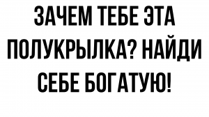 Зачем тебе эта полукрылка, найди себе богатую, ты у нас такой красавец