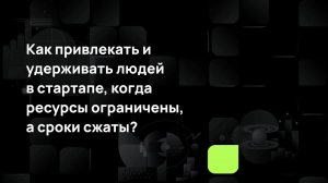 Как привлекать и удерживать людей в стартапе, когда ресурсы ограничены, а сроки сжаты?