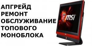 АПГРЕЙД, РЕМОНТ И ОБСЛУЖИВАНИЕ ТОПОВОГО МОНОБЛОКА MSI 2011 ГОДА