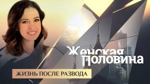ЖЕНСКАЯ ПОЛОВИНА. ЖИЗНЬ ПОСЛЕ РАЗВОДА