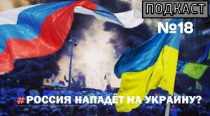 ПОДКАСТ №18 / РОССИЯ НАПАДЁТ НА УКРАИНУ?