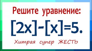 Хитрая супер ЖЕСТЬ ➜ Олимпиадная математика ➜ Решите уравнение ➜ [2x]-[x]=5