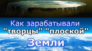 Как зарабатывали «творцы» «плоской» Земли.