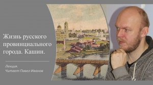 Лекция «Жизнь русского провинциального города. Кашин». Читает краевед и журналист