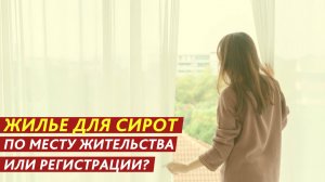 Жилье для сирот по месту жительства или регистрации?