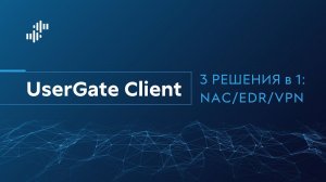 UserGate Client - 3 решения в 1: NAC, EDR, VPN