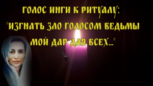 ГОЛОС ИНГИ К РИТУАЛУ " ИЗГНАТЬ ЗЛО ГОЛОСОМ ВЕДЬМЫ...
МОЙ ДАР ДЛЯ ВСЕХ