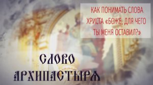 Слово Архипастыря. Вопросы и ответы: Как понимать слова Христа "Боже, для чего Ты меня оставил?"