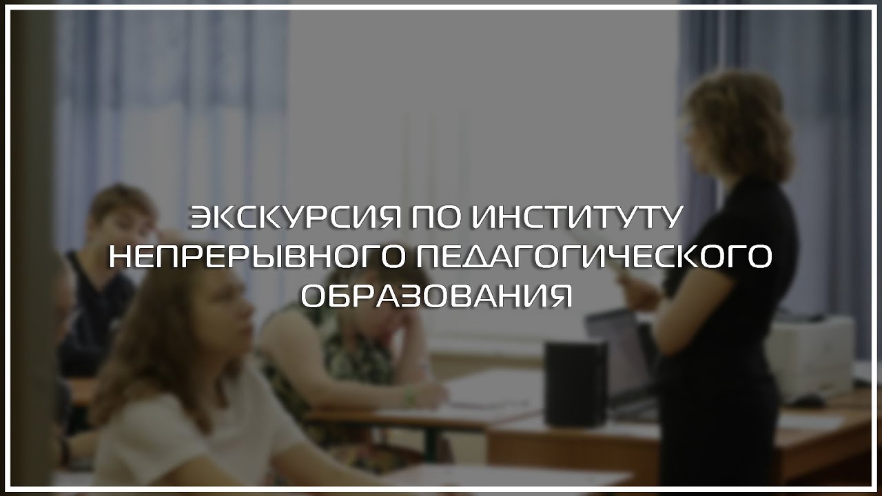 ЭКСКУРСИЯ ПО ИНСТИТУТУ  НЕПРЕРЫВНОГО ПЕДАГОГИЧЕСКОГО ОБРАЗОВАНИЯ