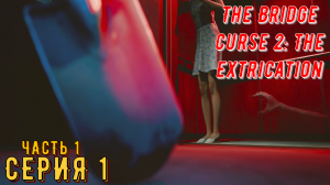 Проклятие моста 2: Освобождение ► The Bridge Curse 2: The Extrication ◄► Серия 1 Часть 1◄