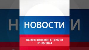 Выпуск новостей в 18:00 от 01.05.2024