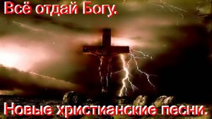 Всё отдай Богу.(Со словами.)Видео песни. Новые христианские песни.