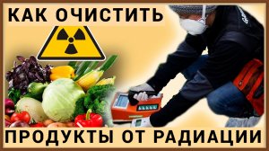 РАДИОАКТИВНОЕ ЗАРАЖЕНИЕ ПРОДУКТОВ ПИТАНИЯ - КАК ОЧИСТИТЬ