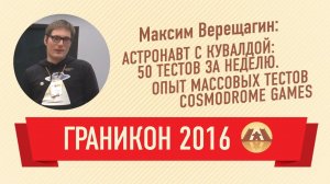 Максим Верещагин. 50 тестов за неделю. Опыт массовых тестов Cosmodrome Games (Граникон 2016)