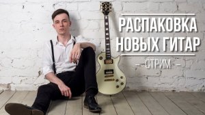 БОЛЬШАЯ РАСПАКОВКА ГИТАР! СТРИМ!